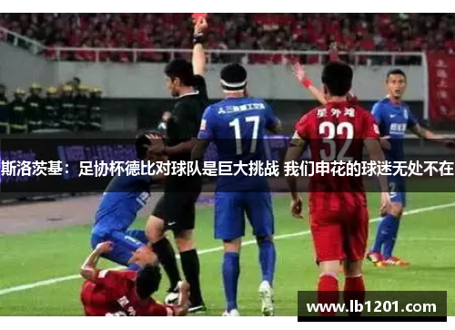 斯洛茨基：足协杯德比对球队是巨大挑战 我们申花的球迷无处不在