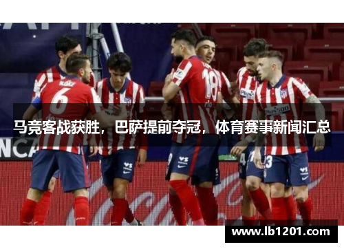 马竞客战获胜，巴萨提前夺冠，体育赛事新闻汇总