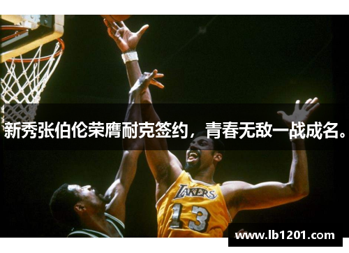 新秀张伯伦荣膺耐克签约，青春无敌一战成名。