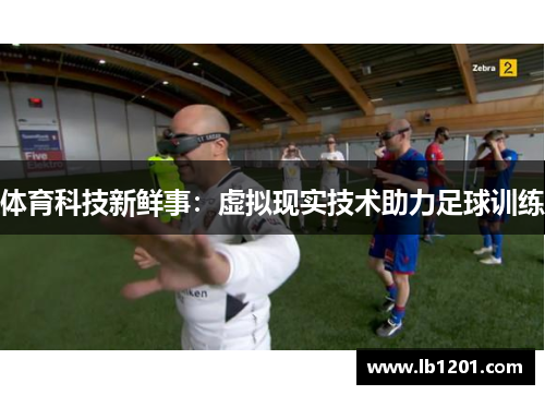 体育科技新鲜事：虚拟现实技术助力足球训练